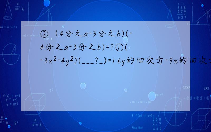 ②（4分之a-3分之b)(-4分之a-3分之b)=?①(-3x²-4y²)(___?_)=16y的四次方-9x的四次方平方差公式啊
