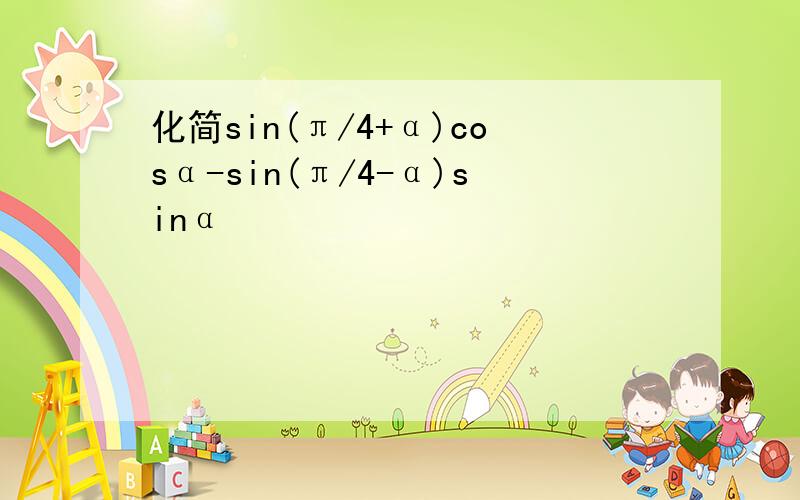 化简sin(π/4+α)cosα-sin(π/4-α)sinα