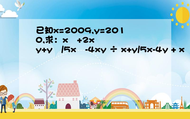 已知x=2009,y=2010,求：x²+2xy+y²/5x²-4xy ÷ x+y/5x-4y + x²-y/x 的值