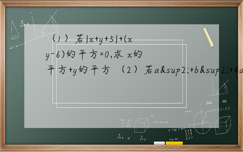 （1）若|x+y+5|+(xy-6)的平方=0,求 x的平方+y的平方 （2）若a²+b²+4a-6b+13=0,求a的b次方.（3）若x²-4x+y²+2y+5=0,求2x-y²（4）已知a²b²+a²+b²+1=4ab,求a和b（5）已知x²-4x+1=0,