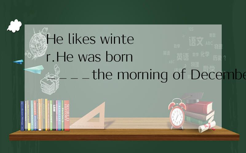 He likes winter.He was born ____the morning of December 24th,1994 A on B in C at D for