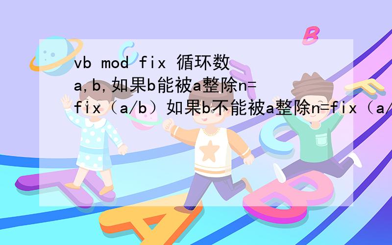 vb mod fix 循环数a,b,如果b能被a整除n=fix（a/b）如果b不能被a整除n=fix（a/b）+1用程序怎么实现啊If (L Mod n) 0 Then TextBox1.Text = Fix(L / n) + 1If (L Mod n) = 0 Then TextBox1.Text = Fix(L / n) L=152.9 n=1TextBox1.Text 应