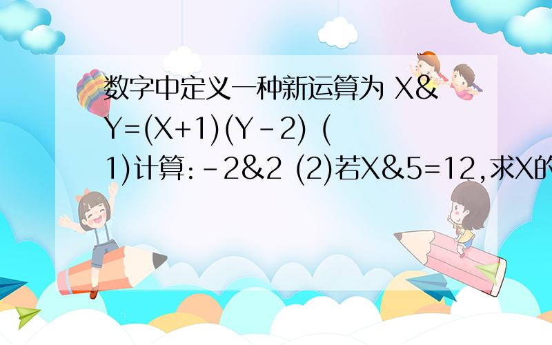 数字中定义一种新运算为 X&Y=(X+1)(Y-2) (1)计算:-2&2 (2)若X&5=12,求X的值 &这个符号是 一个乘号外面画