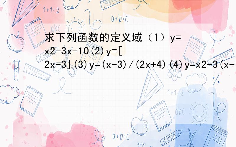 求下列函数的定义域（1）y=x2-3x-10(2)y=[2x-3](3)y=(x-3)/(2x+4)(4)y=x2-3(x-10)0次方(5)y=[2x-3]/x-2(6)y=x-3/[2x-4]方括号是根号