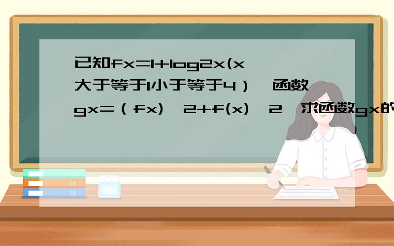 已知fx=1+log2x(x大于等于1小于等于4）,函数gx=（fx)^2+f(x)^2,求函数gx的定义域