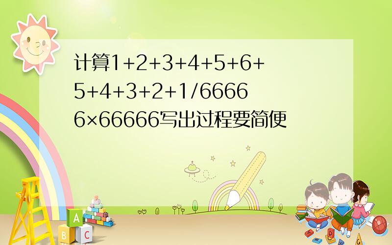 计算1+2+3+4+5+6+5+4+3+2+1/66666×66666写出过程要简便