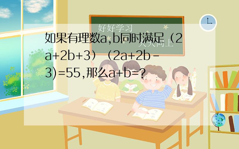 如果有理数a,b同时满足（2a+2b+3）（2a+2b-3)=55,那么a+b=?