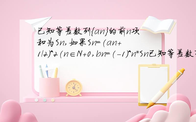 已知等差数列{an}的前n项和为Sn,如果Sn=(an+1/2)^2(n∈N+0,bn=(-1)^n*Sn已知等差数列{an}的前n项和Sn,如果Sn=(an+1/2)^2(n∈N+0,bn=(-1)^n*Sn,试求{bn}的前n项和Tn