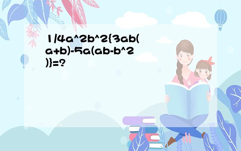 1/4a^2b^2{3ab(a+b)-5a(ab-b^2)}=?