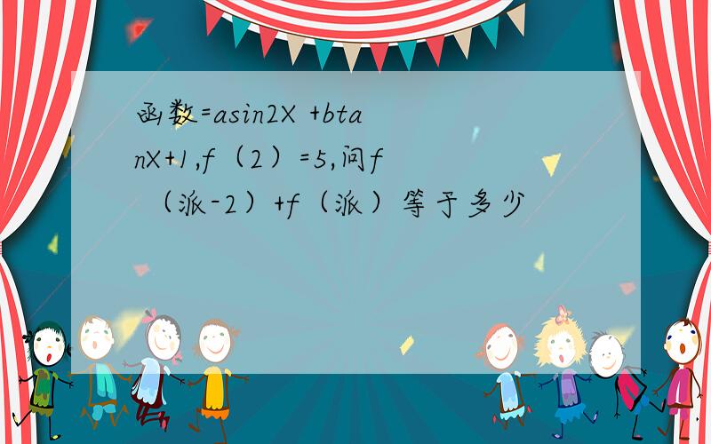 函数=asin2X +btanX+1,f（2）=5,问f （派-2）+f（派）等于多少