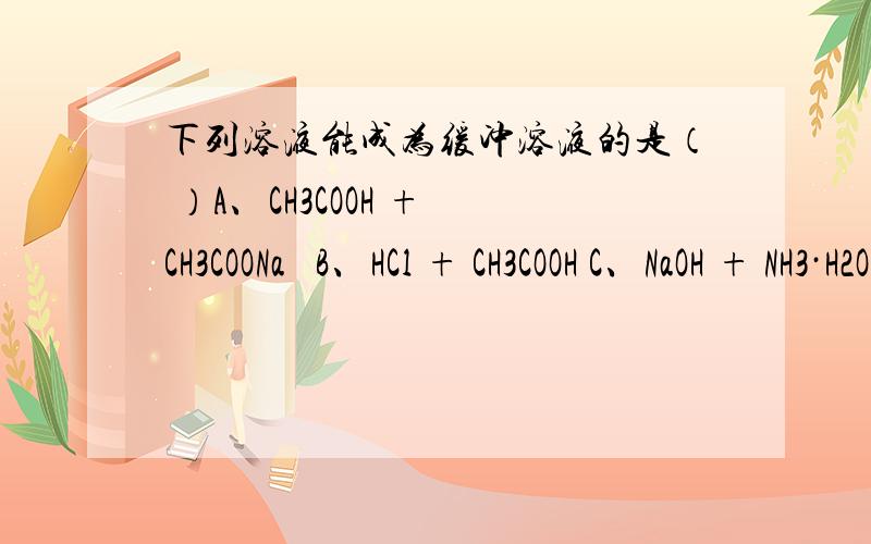 下列溶液能成为缓冲溶液的是（ ）A、CH3COOH + CH3COONa  B、HCl + CH3COOH C、NaOH + NH3·H2OD.盐酸+氯化钠