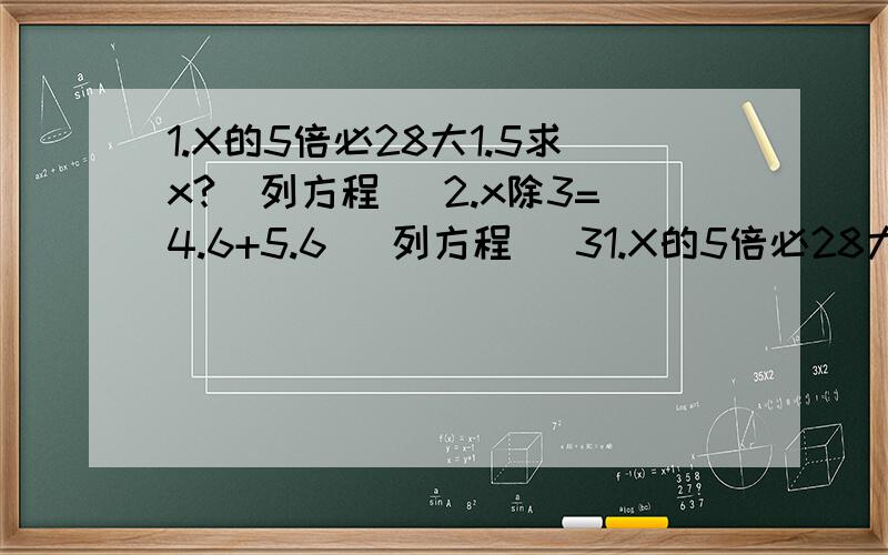 1.X的5倍必28大1.5求x?（列方程） 2.x除3=4.6+5.6 （列方程） 31.X的5倍必28大1.5求x?（列方程） 2.x除3=4.6+5.6 （列方程）3.一个数比2.5多13.6,求这个数（列方程）