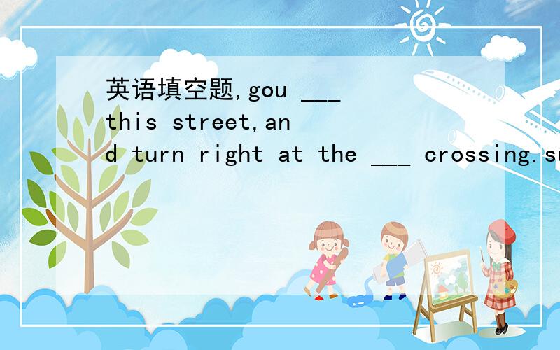 英语填空题,gou ___ this street,and turn right at the ___ crossing.su guo is on your left.