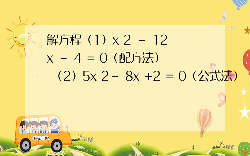 解方程（1）x 2 - 12x - 4 = 0（配方法） （2）5x 2- 8x +2 = 0（公式法）