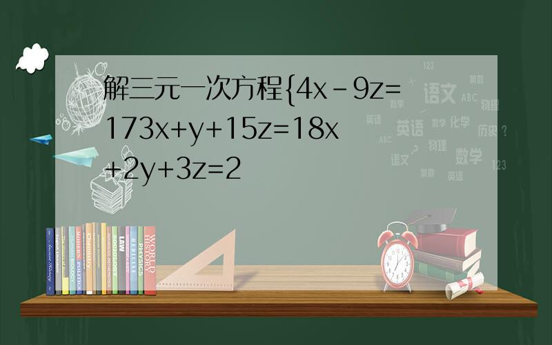 解三元一次方程{4x-9z=173x+y+15z=18x+2y+3z=2
