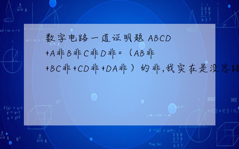 数字电路一道证明题 ABCD+A非B非C非D非=（AB非+BC非+CD非+DA非）的非,我实在是没思路啊.最好是把解答过程也写下哈~