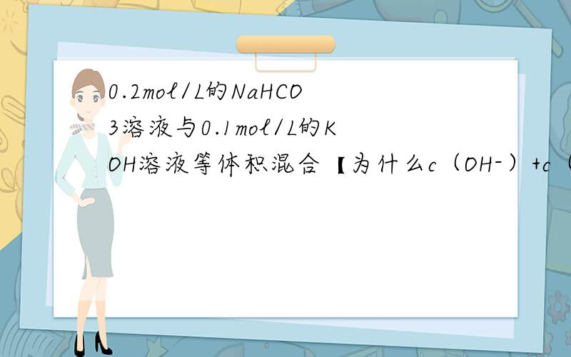 0.2mol/L的NaHCO3溶液与0.1mol/L的KOH溶液等体积混合【为什么c（OH-）+c（CO32-）===c（H+）+c（H2CO3）+0.1mol/L】是错的