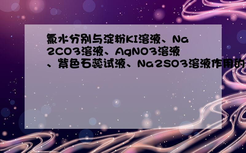氯水分别与淀粉KI溶液、Na2CO3溶液、AgNO3溶液、紫色石蕊试液、Na2SO3溶液作用的现象及反应的离子方程式