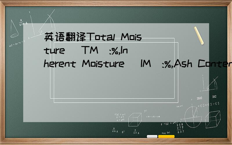 英语翻译Total Moisture (TM):%,Inherent Moisture (IM):%,Ash Content:% Total Sulphur:% Volitile Metter (VM):% HGI:38~48ip