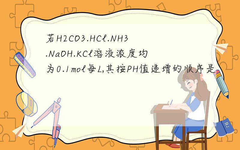 若H2CO3.HCl.NH3.NaOH.KCl溶液浓度均为0.1mol每L,其按PH值递增的顺序是