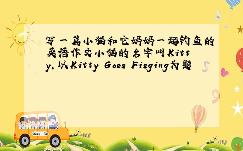 写一篇小猫和它妈妈一起钓鱼的英语作文小猫的名字叫Kitty,以Kitty Goes Fisging为题