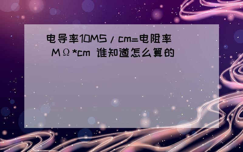 电导率10MS/cm=电阻率 MΩ*cm 谁知道怎么算的