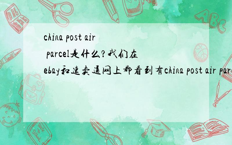 china post air parcel是什么?我们在ebay和速卖通网上都看到有china post air parcel这个快递,谁能告知这个是什么快递,在哪里可以办理?价格和速度怎么样?