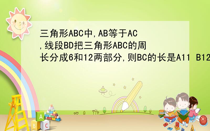 三角形ABC中,AB等于AC,线段BD把三角形ABC的周长分成6和12两部分,则BC的长是A11 B12 C 13 D89不能发，发不出来