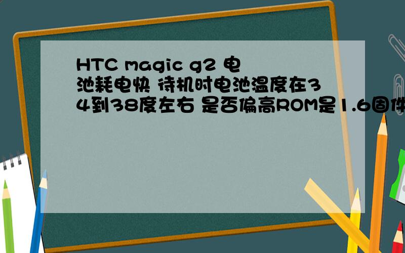 HTC magic g2 电池耗电快 待机时电池温度在34到38度左右 是否偏高ROM是1.6固件的,以前用高级进程管理器关闭后台程序,CPU设置为节能模式,可以用一天半左右.手机只有这一块原装电,差不多用了5个