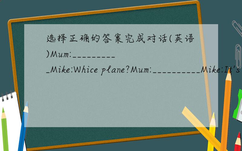 选择正确的答案完成对话(英语)Mum:__________Mike:Whice plane?Mum:__________Mike:It's nice.__________I want a green one.Mum:That one? It's nice. Let's go into the shop and by it.Mike:__________A:Great!   B:But I don't like the colour.C:Dear