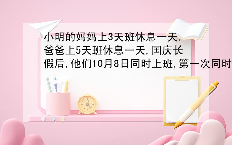 小明的妈妈上3天班休息一天,爸爸上5天班休息一天,国庆长假后,他们10月8日同时上班,第一次同时休息时间是10月（ ）日.