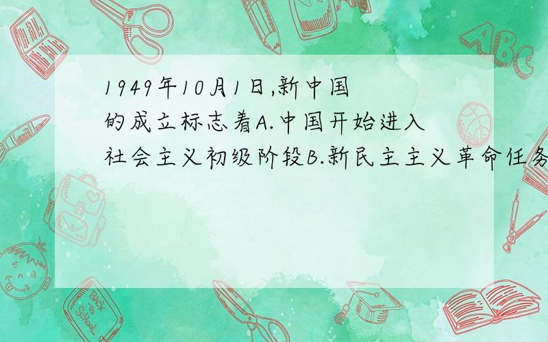 1949年10月1日,新中国的成立标志着A.中国开始进入社会主义初级阶段B.新民主主义革命任务彻底完成C.社会主义制度在中国基本建立D.中国开始朝着社会主义道路向前迈进