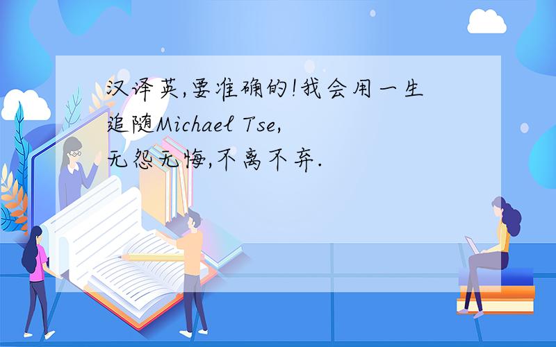 汉译英,要准确的!我会用一生追随Michael Tse,无怨无悔,不离不弃.