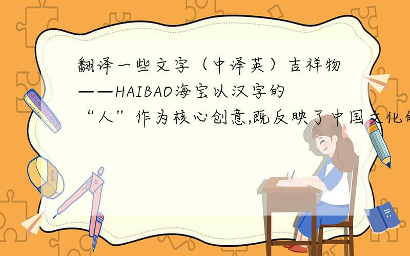 翻译一些文字（中译英）吉祥物——HAIBAO海宝以汉字的“人”作为核心创意,既反映了中国文化的特色,又呼应了上海世博会会徽的设计理念.在国际大型活动吉祥物设计中率先使用文字作为吉