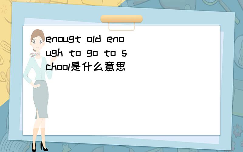 enougt old enough to go to school是什么意思