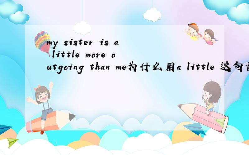 my sister is a little more outgoing than me为什么用a little 这句话怎么翻译