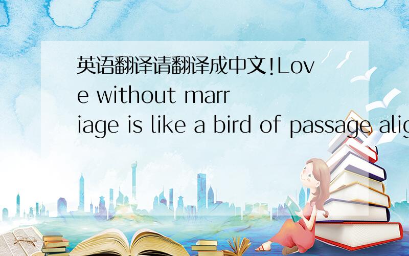 英语翻译请翻译成中文!Love without marriage is like a bird of passage alighting（飞落） upon the mast（桅杆） of a ship at sea.For my part,I prefer a fine green tree with its own roots,and room in its branches for a nest.