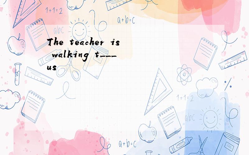 The teacher is walking t___ us