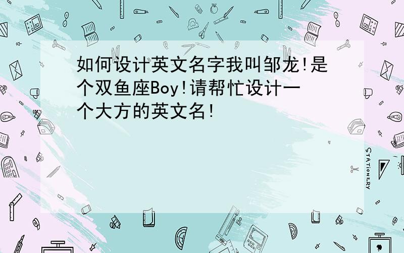 如何设计英文名字我叫邹龙!是个双鱼座Boy!请帮忙设计一个大方的英文名!
