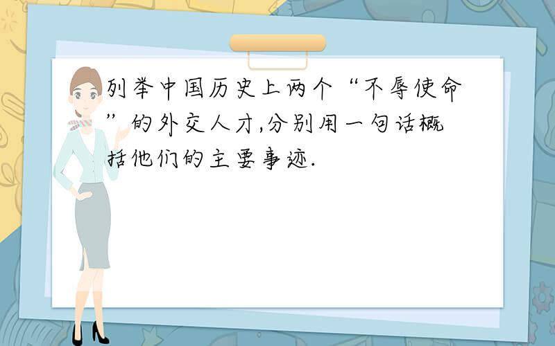 列举中国历史上两个“不辱使命”的外交人才,分别用一句话概括他们的主要事迹.