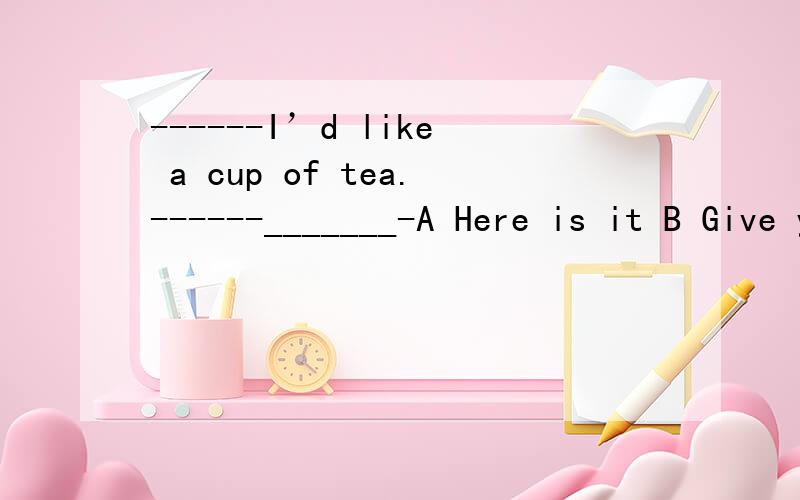 ------I’d like a cup of tea.------_______-A Here is it B Give you C Here you are D Is’t here