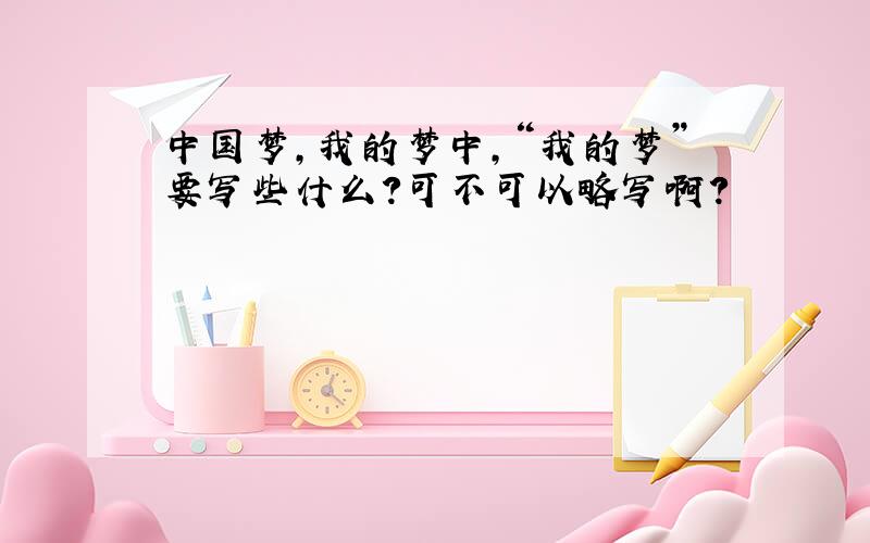 中国梦,我的梦中,“我的梦”要写些什么?可不可以略写啊?