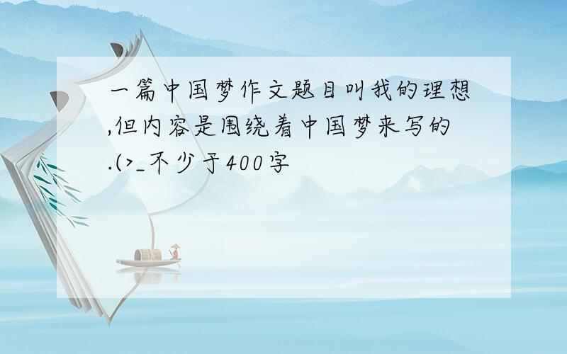 一篇中国梦作文题目叫我的理想,但内容是围绕着中国梦来写的.(>_不少于400字