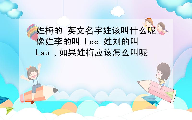 姓梅的 英文名字姓该叫什么呢像姓李的叫 Lee,姓刘的叫Lau ,如果姓梅应该怎么叫呢