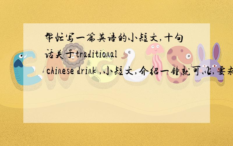 帮忙写一篇英语的小短文,十句话关于traditional chinese drink ,小短文,介绍一钟就可以,要求是十句话