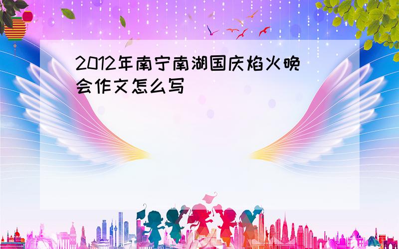 2012年南宁南湖国庆焰火晚会作文怎么写