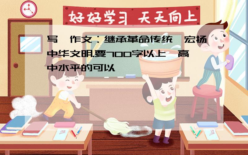 写一作文：继承革命传统,宏扬中华文明.要700字以上,高中水平的可以
