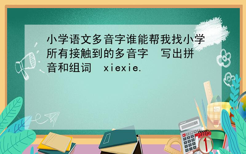 小学语文多音字谁能帮我找小学所有接触到的多音字  写出拼音和组词  xiexie.