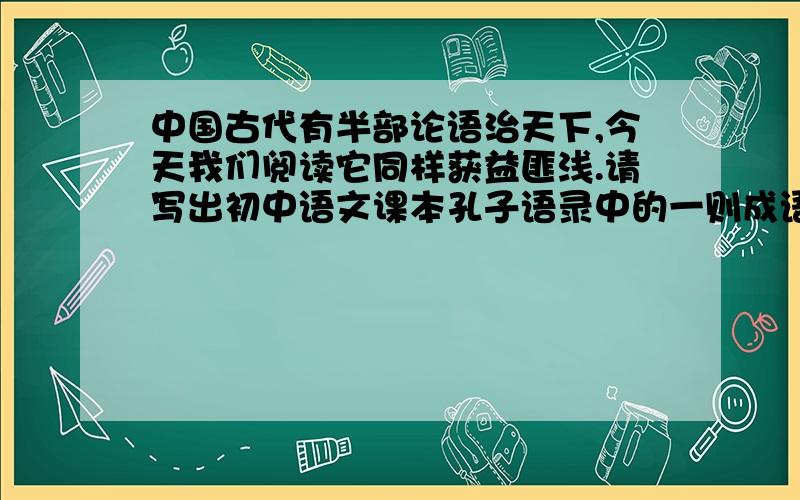 中国古代有半部论语治天下,今天我们阅读它同样获益匪浅.请写出初中语文课本孔子语录中的一则成语或格言警句.
