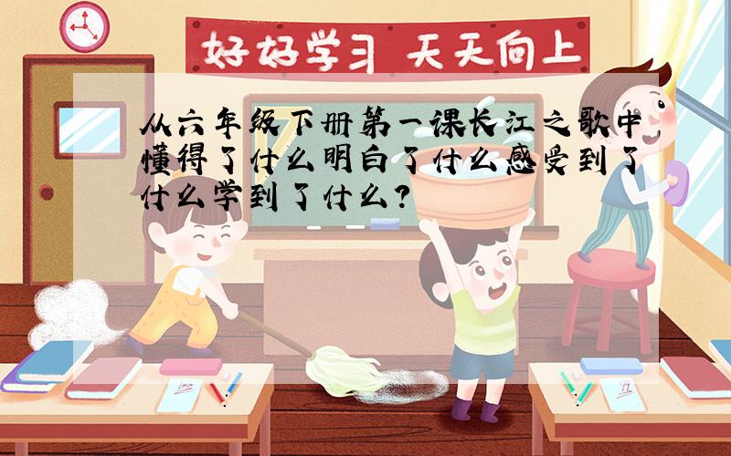 从六年级下册第一课长江之歌中懂得了什么明白了什么感受到了什么学到了什么?